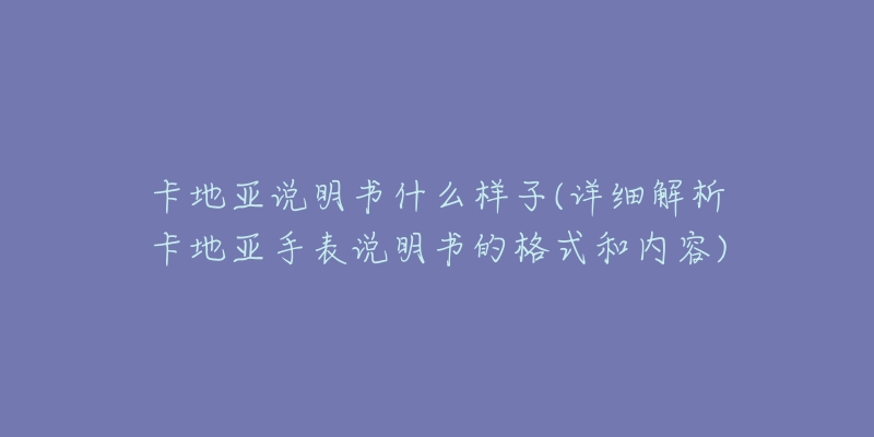 卡地亞說明書什么樣子(詳細(xì)解析卡地亞手表說明書的格式和內(nèi)容)