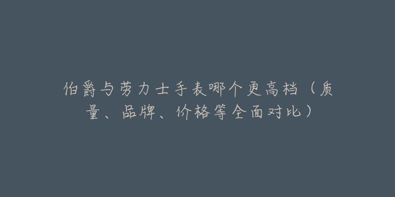 伯爵與勞力士手表哪個(gè)更高檔（質(zhì)量、品牌、價(jià)格等全面對(duì)比）