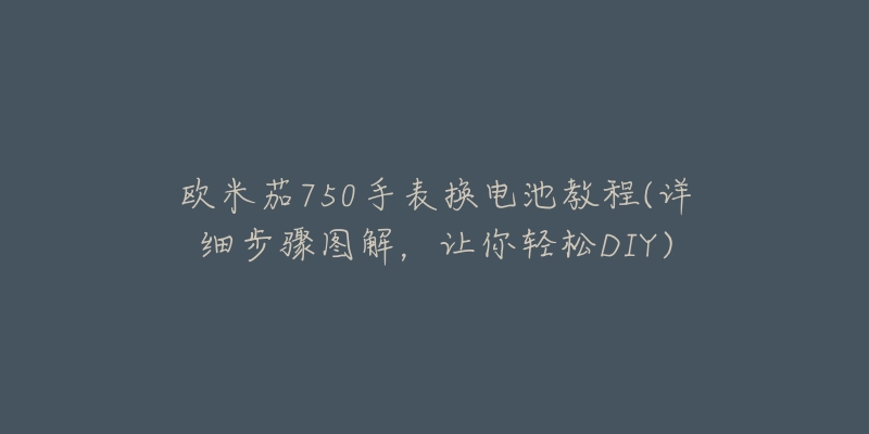 歐米茄750手表?yè)Q電池教程(詳細(xì)步驟圖解，讓你輕松DIY)