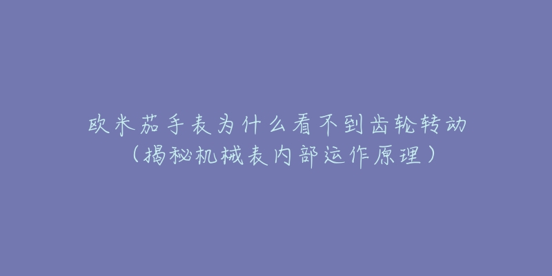 歐米茄手表為什么看不到齒輪轉動（揭秘機械表內部運作原理）