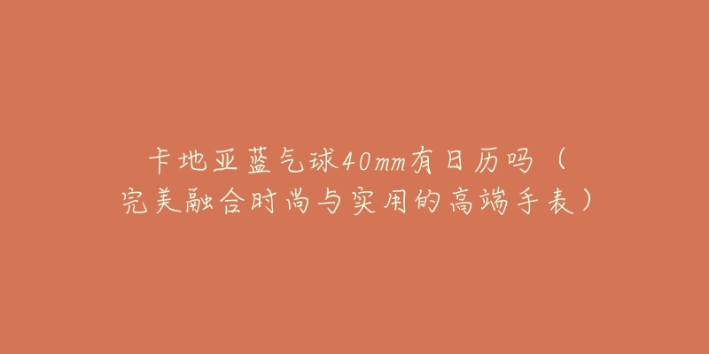 卡地亞藍(lán)氣球40mm有日歷嗎（完美融合時(shí)尚與實(shí)用的高端手表）