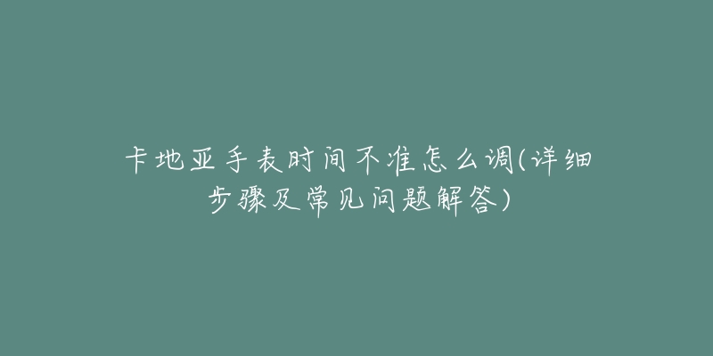 卡地亞手表時間不準(zhǔn)怎么調(diào)(詳細(xì)步驟及常見問題解答)