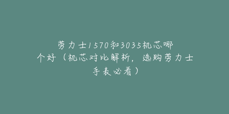 勞力士1570和3035機(jī)芯哪個(gè)好（機(jī)芯對(duì)比解析，選購(gòu)勞力士手表必看）