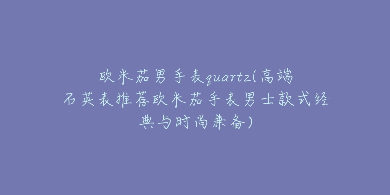 歐米茄男手表quartz(高端石英表推薦歐米茄手表男士款式經(jīng)典與時尚兼?zhèn)?