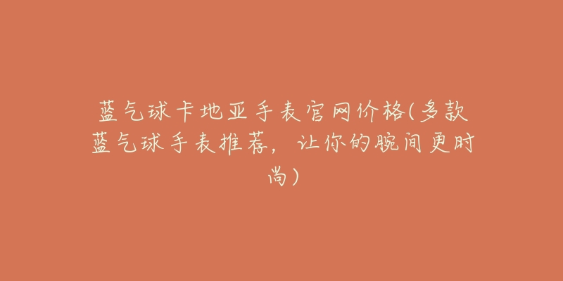 藍氣球卡地亞手表官網(wǎng)價格(多款藍氣球手表推薦，讓你的腕間更時尚)