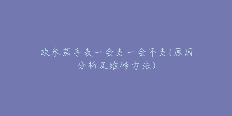 歐米茄手表一會(huì)走一會(huì)不走(原因分析及維修方法)