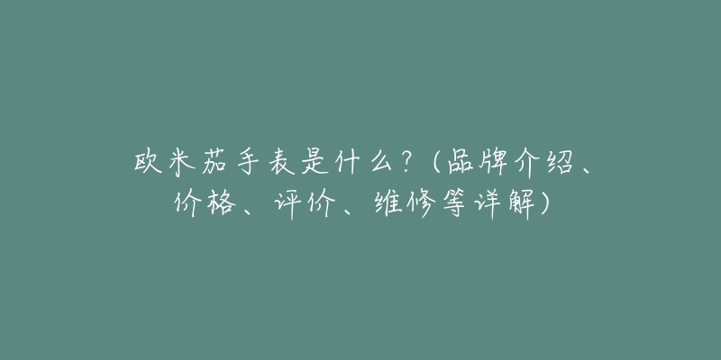 歐米茄手表是什么？(品牌介紹、價(jià)格、評(píng)價(jià)、維修等詳解)