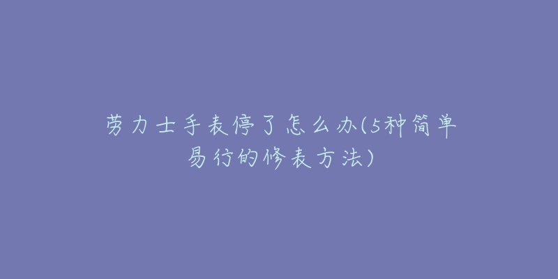 勞力士手表停了怎么辦(5種簡單易行的修表方法)