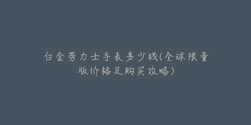 白金勞力士手表多少錢(全球限量版價格及購買攻略)