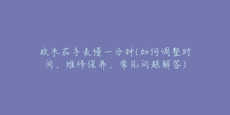 歐米茄手表慢一分鐘(如何調(diào)整時間、維修保養(yǎng)、常見問題解答)