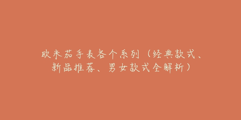 歐米茄手表各個(gè)系列（經(jīng)典款式、新品推薦、男女款式全解析）