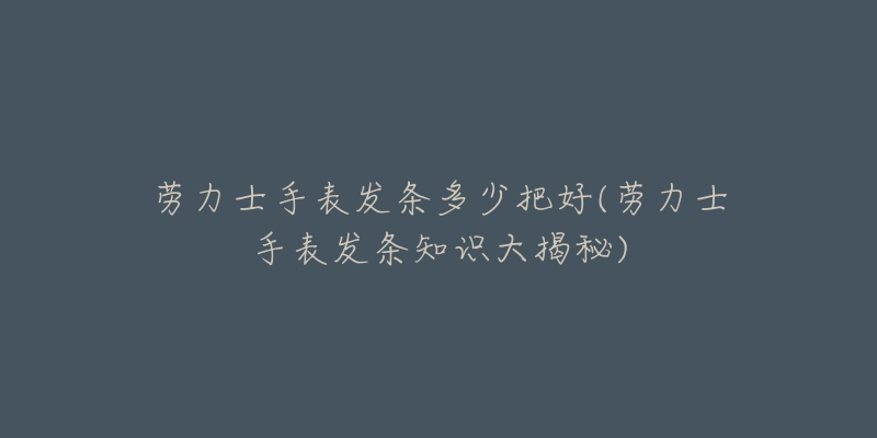 勞力士手表發(fā)條多少把好(勞力士手表發(fā)條知識大揭秘)