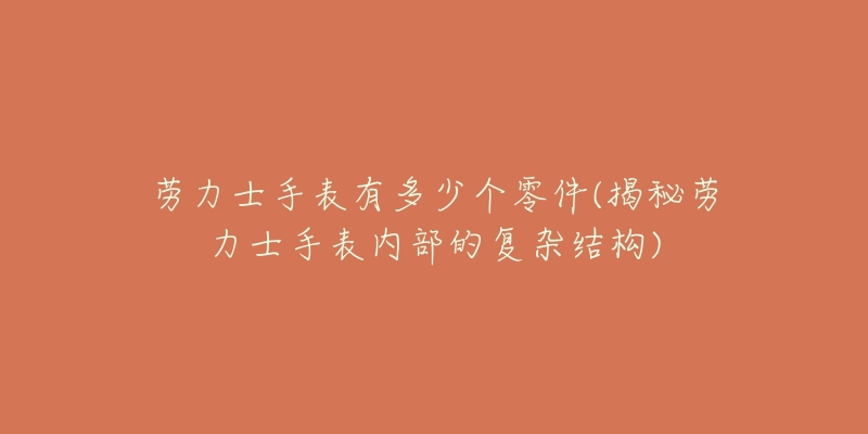 勞力士手表有多少個零件(揭秘勞力士手表內部的復雜結構)