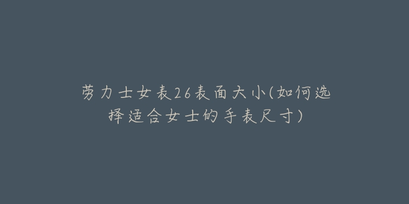 勞力士女表26表面大小(如何選擇適合女士的手表尺寸)