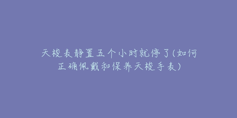 天梭表靜置五個(gè)小時(shí)就停了(如何正確佩戴和保養(yǎng)天梭手表)