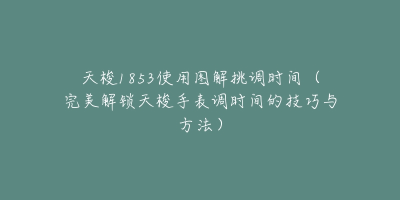 天梭1853使用圖解挑調(diào)時(shí)間（完美解鎖天梭手表調(diào)時(shí)間的技巧與方法）