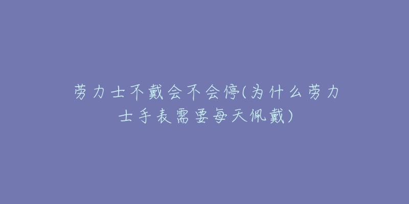 勞力士不戴會(huì)不會(huì)停(為什么勞力士手表需要每天佩戴)