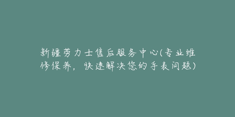 新疆勞力士售后服務(wù)中心(專業(yè)維修保養(yǎng)，快速解決您的手表問題)