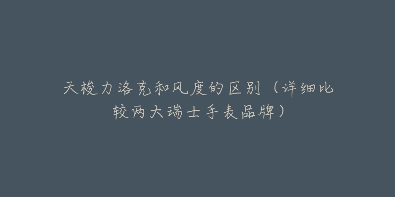 天梭力洛克和風(fēng)度的區(qū)別（詳細比較兩大瑞士手表品牌）