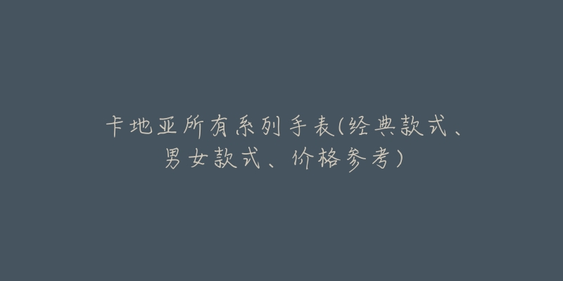 卡地亞所有系列手表(經(jīng)典款式、男女款式、價(jià)格參考)