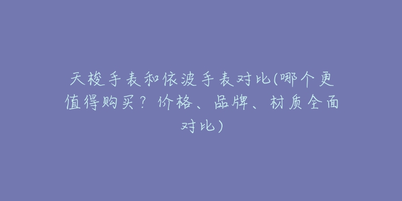 天梭手表和依波手表對比(哪個更值得購買？價格、品牌、材質(zhì)全面對比)