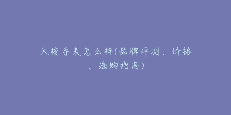 天梭手表怎么樣(品牌評(píng)測(cè)、價(jià)格、選購(gòu)指南)