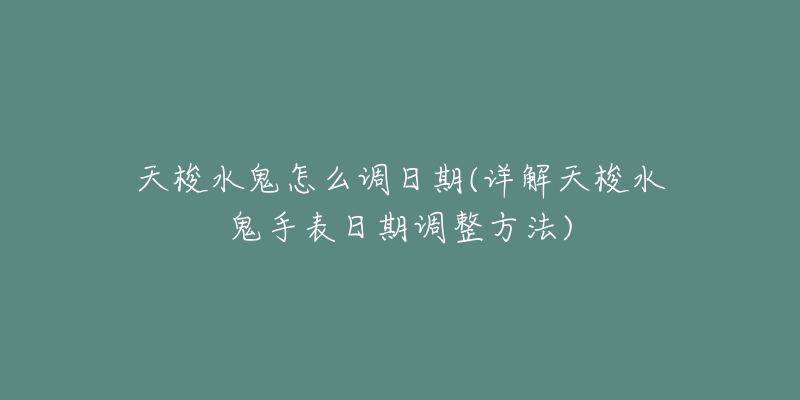 天梭水鬼怎么調(diào)日期(詳解天梭水鬼手表日期調(diào)整方法)