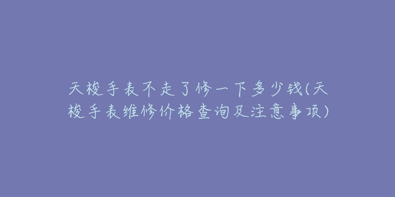 天梭手表不走了修一下多少錢(天梭手表維修價格查詢及注意事項)