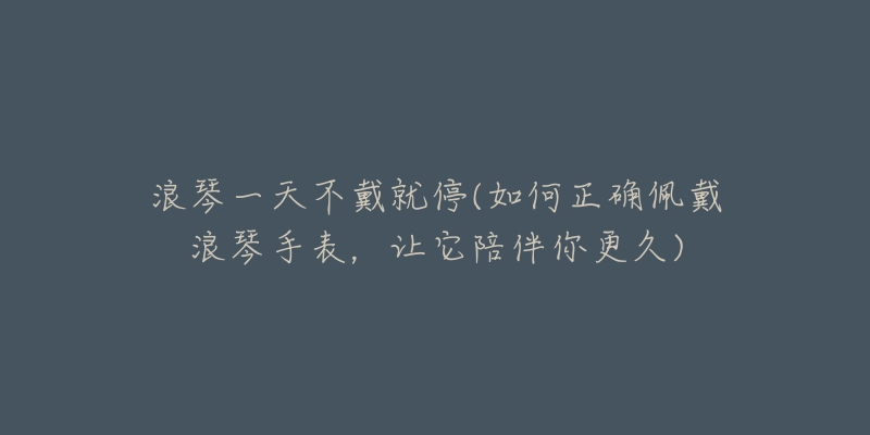 浪琴一天不戴就停(如何正確佩戴浪琴手表，讓它陪伴你更久)