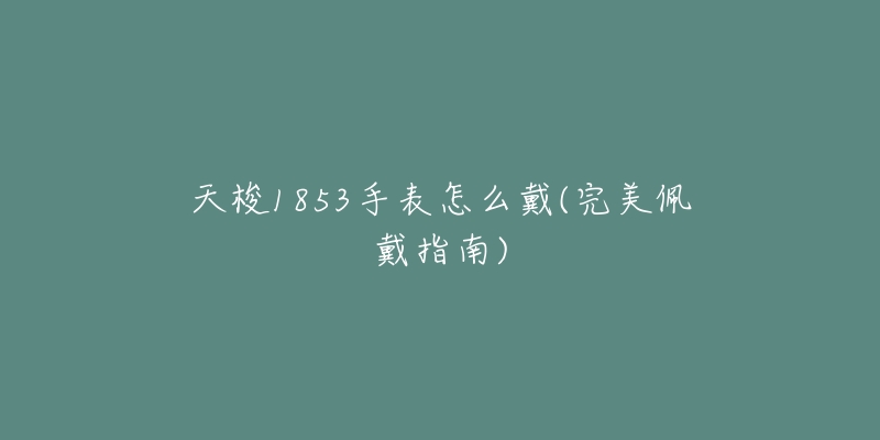 天梭1853手表怎么戴(完美佩戴指南)