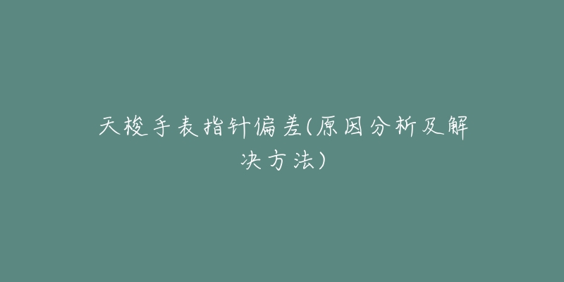 天梭手表指針偏差(原因分析及解決方法)