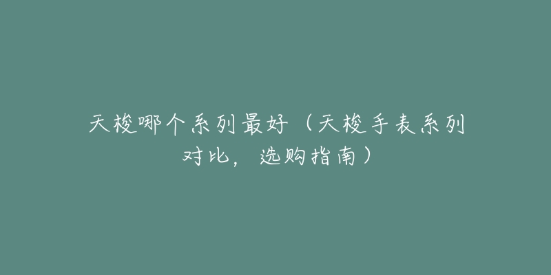 天梭哪個(gè)系列最好（天梭手表系列對(duì)比，選購(gòu)指南）