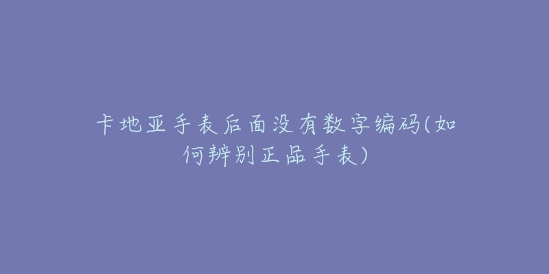 卡地亞手表后面沒有數(shù)字編碼(如何辨別正品手表)