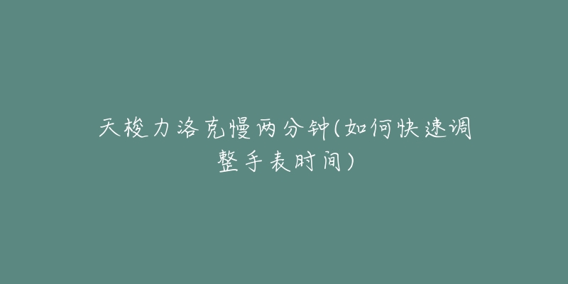 天梭力洛克慢兩分鐘(如何快速調(diào)整手表時間)