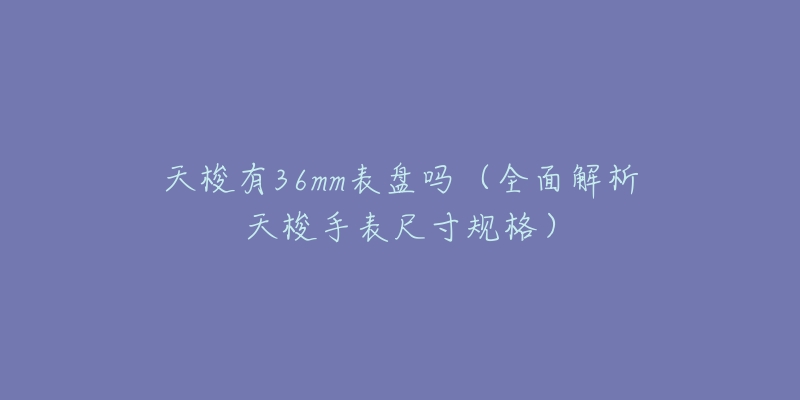 天梭有36mm表盤嗎（全面解析天梭手表尺寸規(guī)格）