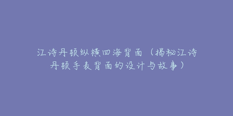 江詩丹頓縱橫四海使用方法(詳解江詩丹頓手表的正確佩戴和使用方法)