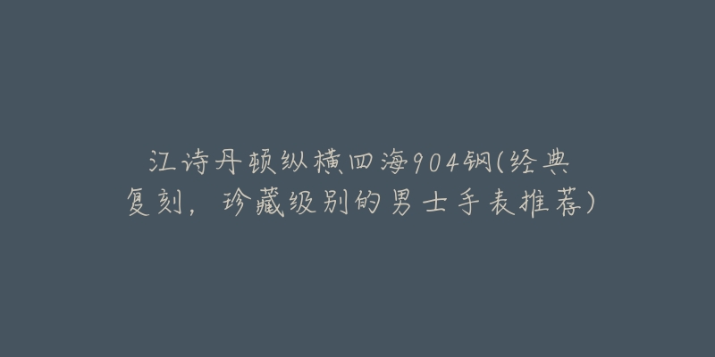 江詩丹頓縱橫四海904鋼(經(jīng)典復(fù)刻，珍藏級別的男士手表推薦)