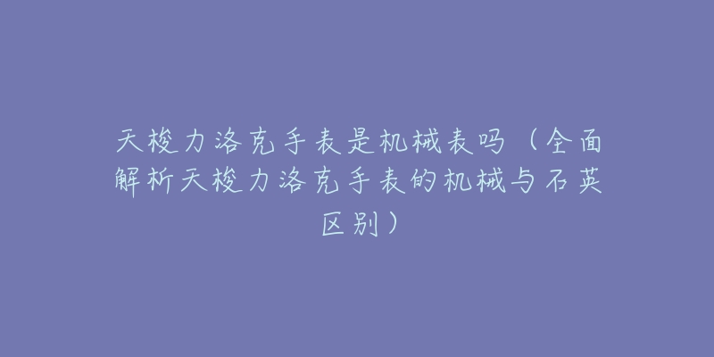 天梭力洛克手表是機(jī)械表嗎（全面解析天梭力洛克手表的機(jī)械與石英區(qū)別）