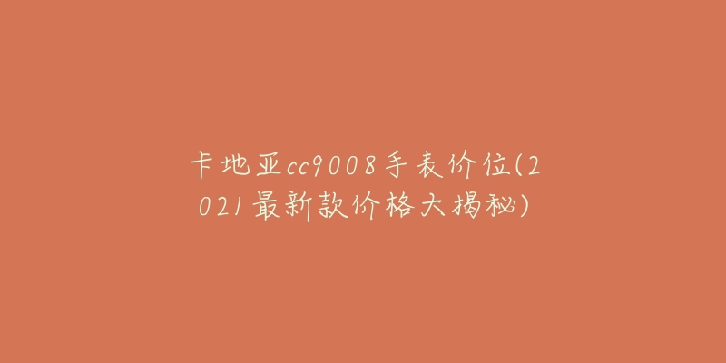 卡地亞cc9008手表價位(2021最新款價格大揭秘)