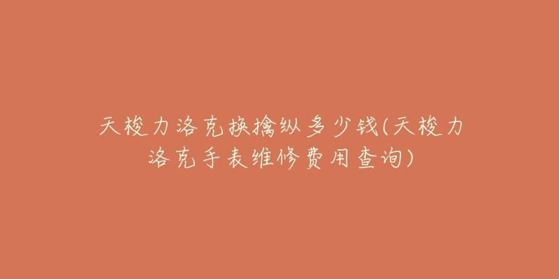 天梭力洛克換擒縱多少錢(天梭力洛克手表維修費(fèi)用查詢)