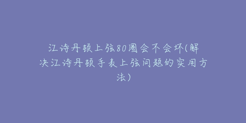 江詩丹頓上弦80圈會不會壞(解決江詩丹頓手表上弦問題的實用方法)