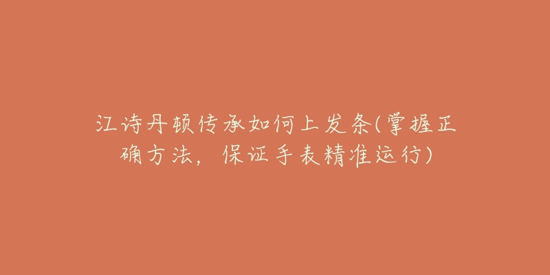 江詩丹頓傳承如何上發(fā)條(掌握正確方法，保證手表精準(zhǔn)運行)