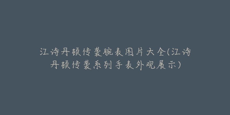 江詩丹頓傳襲腕表圖片大全(江詩丹頓傳襲系列手表外觀展示)