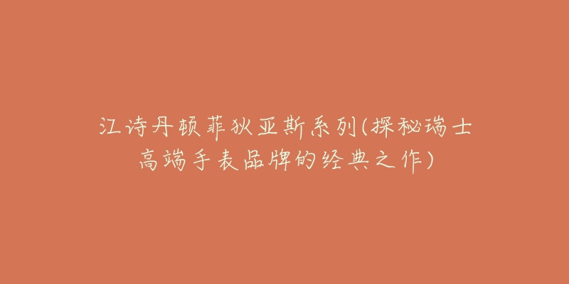 江詩丹頓菲狄亞斯系列(探秘瑞士高端手表品牌的經(jīng)典之作)