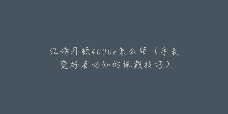 江詩丹頓4000e怎么帶（手表愛好者必知的佩戴技巧）