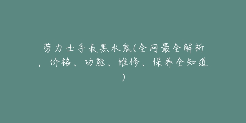 勞力士手表黑水鬼(全網(wǎng)最全解析，價格、功能、維修、保養(yǎng)全知道)