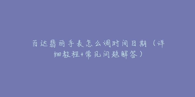 百達(dá)翡麗手表怎么調(diào)時(shí)間日期（詳細(xì)教程+常見問(wèn)題解答）