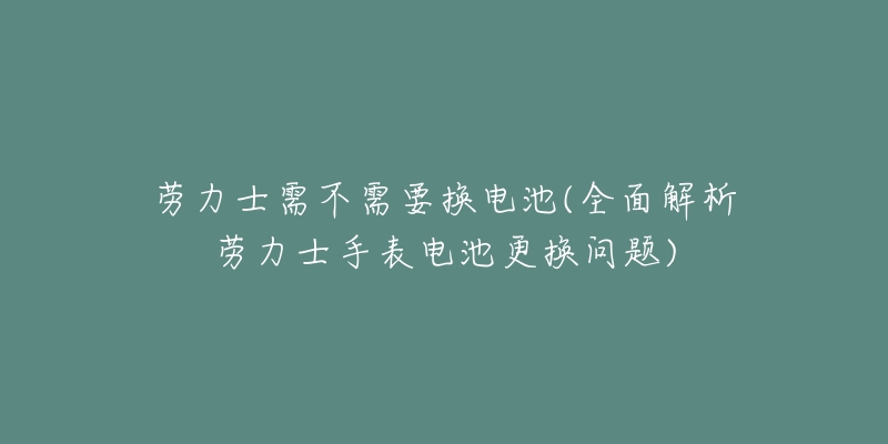 勞力士需不需要換電池(全面解析勞力士手表電池更換問題)