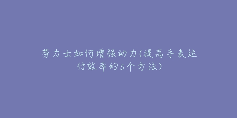 勞力士如何增強動力(提高手表運行效率的5個方法)