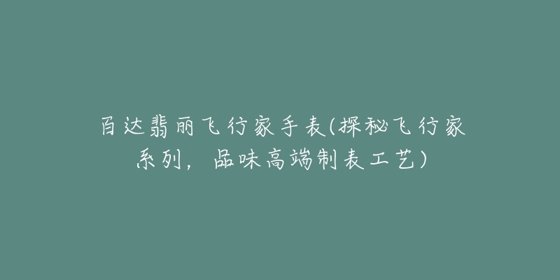 百達(dá)翡麗飛行家手表(探秘飛行家系列，品味高端制表工藝)